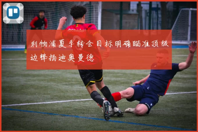 利物浦夏季转会目标明确瞄准顶级边锋扬迪奥曼德