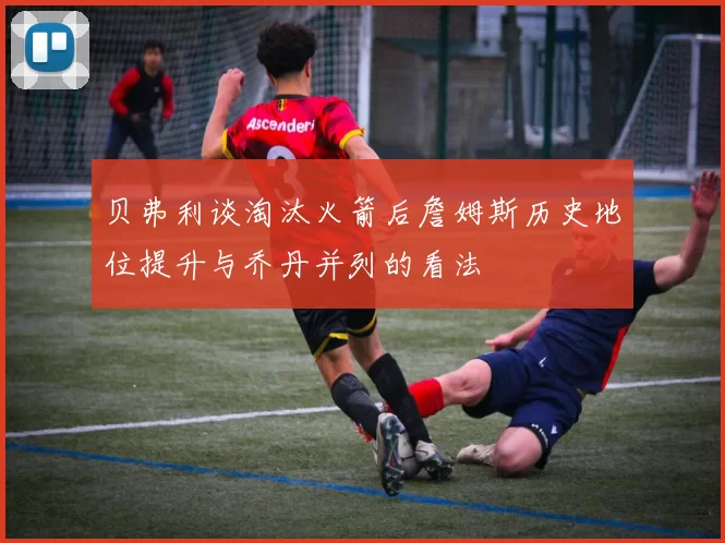 贝弗利谈淘汰火箭后詹姆斯历史地位提升与乔丹并列的看法