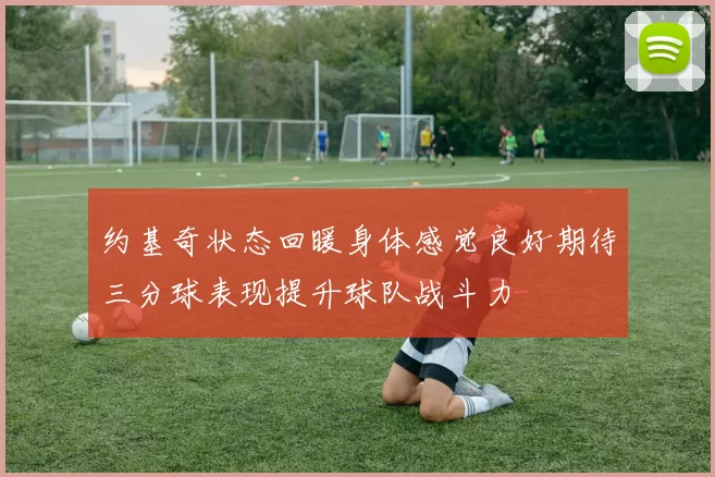 约基奇状态回暖身体感觉良好期待三分球表现提升球队战斗力