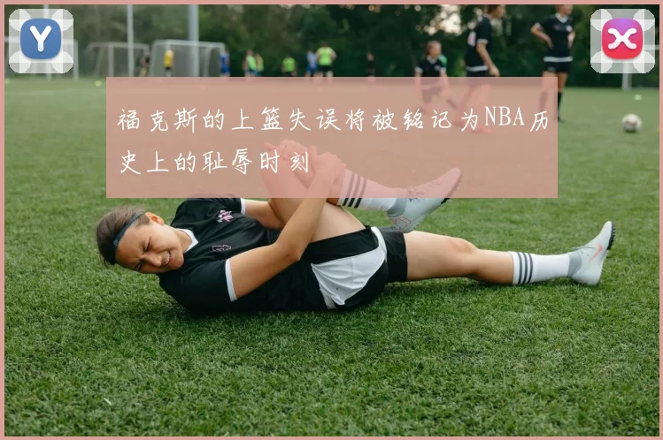 福克斯的上篮失误将被铭记为NBA历史上的耻辱时刻