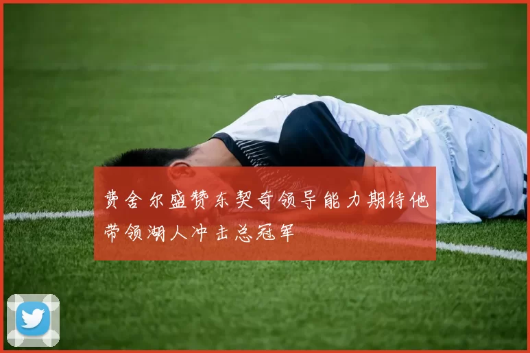 费舍尔盛赞东契奇领导能力期待他带领湖人冲击总冠军