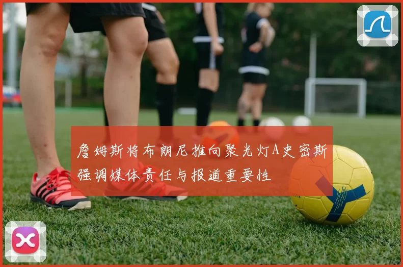 詹姆斯将布朗尼推向聚光灯A史密斯强调媒体责任与报道重要性