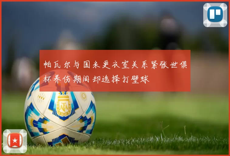 帕瓦尔与国米更衣室关系紧张世俱杯养伤期间却选择打壁球
