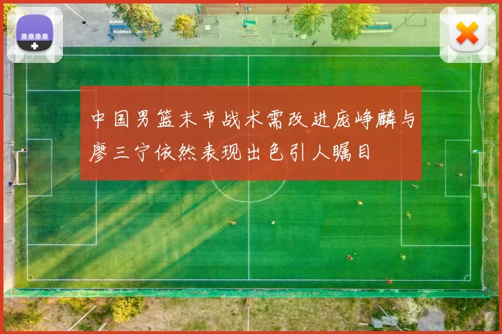 中国男篮末节战术需改进庞峥麟与廖三宁依然表现出色引人瞩目