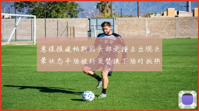 意媒报道帕斯因头部受撞击出现头晕状态半场被科莫替换下场对抗热那亚