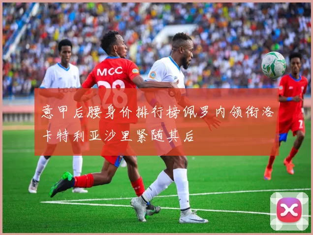 意甲后腰身价排行榜佩罗内领衔洛卡特利亚沙里紧随其后