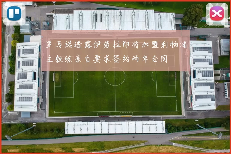 罗马诺透露伊劳拉即将加盟利物浦主教练亲自要求签约两年合同