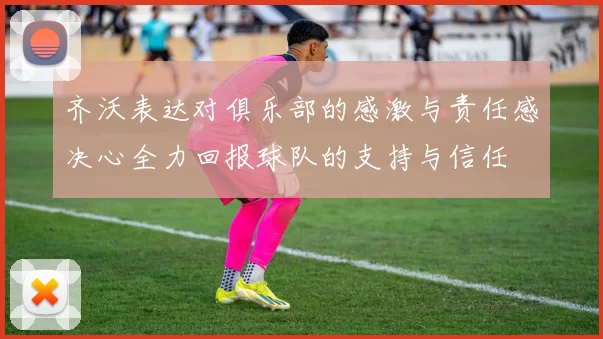 齐沃表达对俱乐部的感激与责任感决心全力回报球队的支持与信任