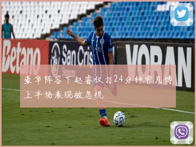 豪华阵容下赵睿仅打24分钟曾凡博上半场表现被忽视