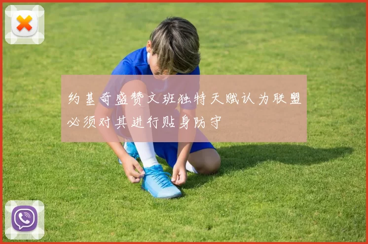 约基奇盛赞文班独特天赋认为联盟必须对其进行贴身防守