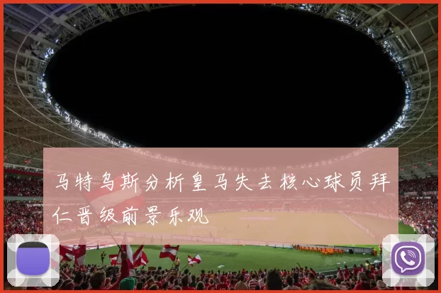 马特乌斯分析皇马失去核心球员拜仁晋级前景乐观
